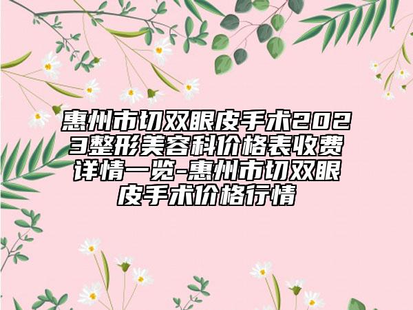 惠州市切双眼皮手术2023整形美容科价格表收费详情一览-惠州市切双眼皮手术价格行情