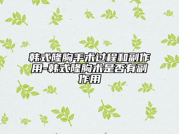 韩式隆胸手术过程和副作用-韩式隆胸术是否有副作用