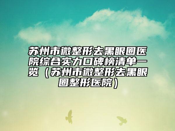 苏州市微整形去黑眼圈医院综合实力口碑榜清单一览（苏州市微整形去黑眼圈整形医院）