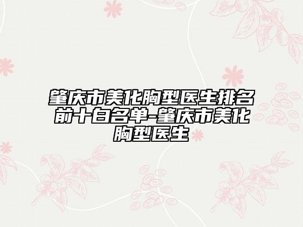 肇庆市美化胸型医生排名前十白名单-肇庆市美化胸型医生