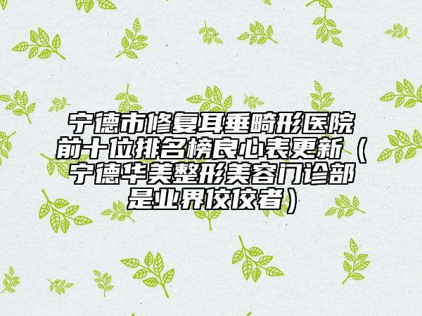 宁德市修复耳垂畸形医院前十位排名榜良心表更新（宁德华美整形美容门诊部是业界佼佼者）