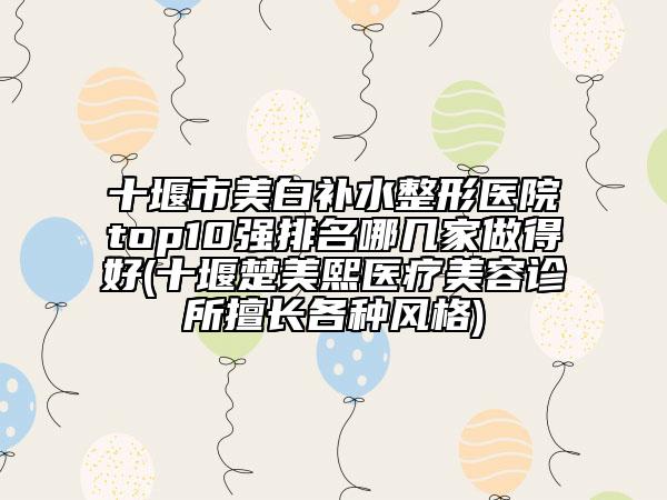 十堰市美白补水整形医院top10强排名哪几家做得好(十堰楚美熙医疗美容诊所擅长各种风格)