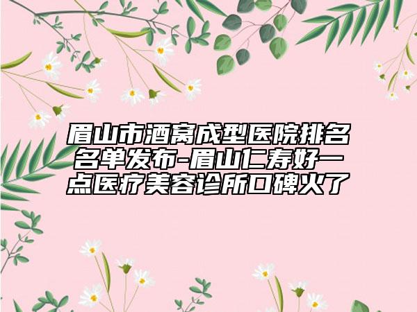 眉山市酒窝成型医院排名名单发布-眉山仁寿好一点医疗美容诊所口碑火了