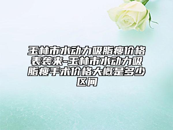 玉林市水动力吸脂瘦价格表袭来-玉林市水动力吸脂瘦手术价格大概是多少区间