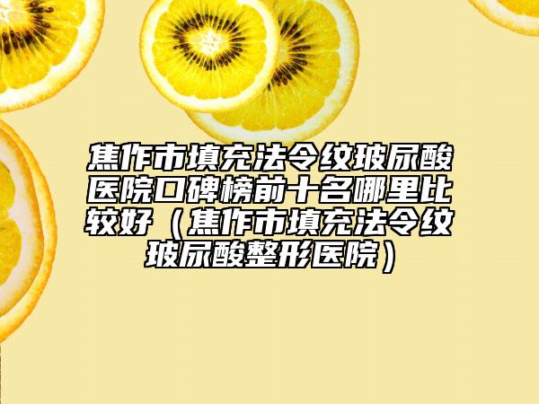 焦作市填充法令纹玻尿酸医院口碑榜前十名哪里比较好（焦作市填充法令纹玻尿酸整形医院）