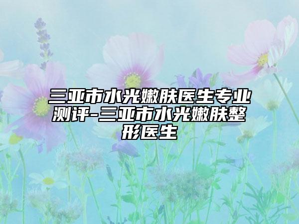 三亚市水光嫩肤医生专业测评-三亚市水光嫩肤整形医生