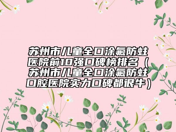 苏州市儿童全口涂氟防蛀医院前10强口碑榜排名（苏州市儿童全口涂氟防蛀口腔医院实力口碑都很牛）