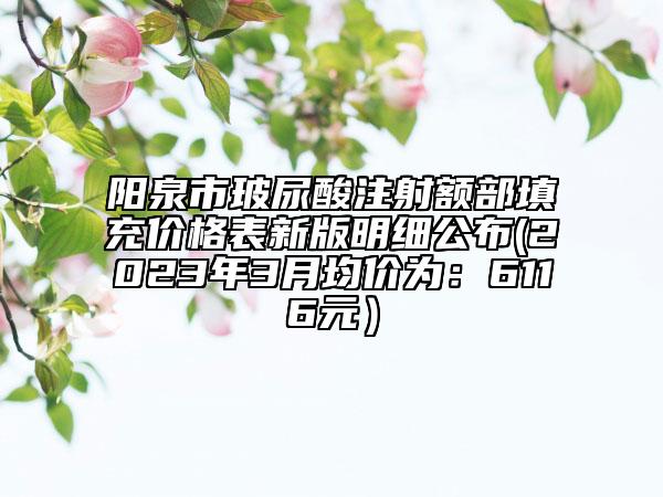 阳泉市玻尿酸注射额部填充价格表新版明细公布(2023年3月均价为：6116元）