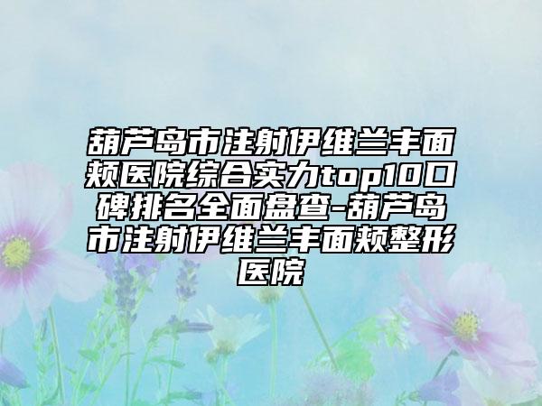 葫芦岛市注射伊维兰丰面颊医院综合实力top10口碑排名全面盘查-葫芦岛市注射伊维兰丰面颊整形医院