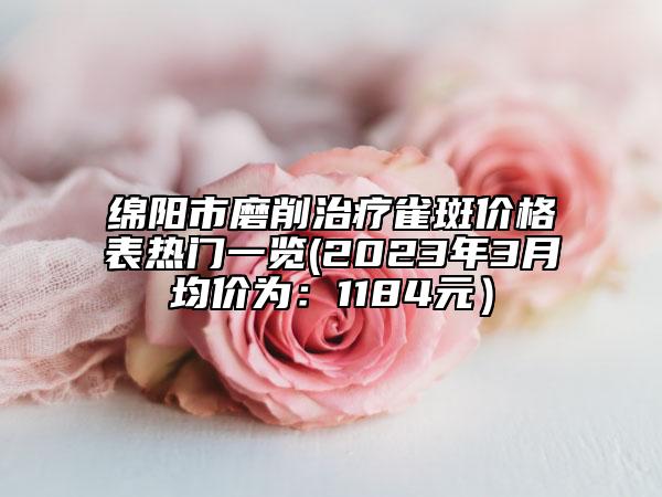 绵阳市磨削治疗雀斑价格表热门一览(2023年3月均价为：1184元）