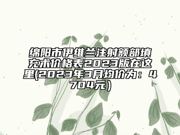 绵阳市伊维兰注射额部填充术价格表2023版在这里(2023年3月均价为：4704元）