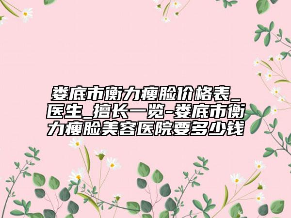 娄底市衡力瘦脸价格表_医生_擅长一览-娄底市衡力瘦脸美容医院要多少钱