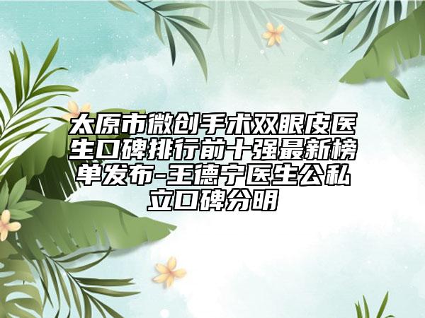 太原市微创手术双眼皮医生口碑排行前十强最新榜单发布-王德宁医生公私立口碑分明