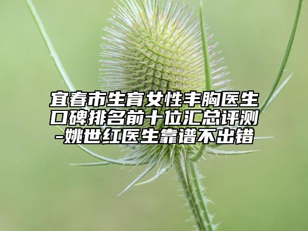 宜春市生育女性丰胸医生口碑排名前十位汇总评测-姚世红医生靠谱不出错