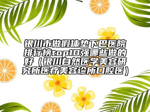 银川市做假体垫下巴医院排行榜top10强哪些做的好（银川自然医学美容研究所医疗美容诊所口腔医）