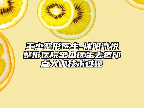 王杰整形医生-沭阳微悦整形医院王杰医生去痘印点大咖技术过硬