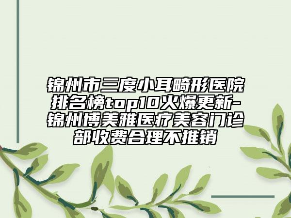 锦州市三度小耳畸形医院排名榜top10火爆更新-锦州博美雅医疗美容门诊部收费合理不推销