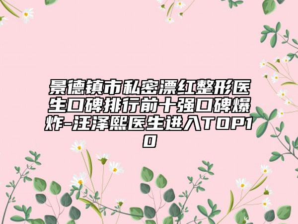 景德镇市私密漂红整形医生口碑排行前十强口碑爆炸-汪泽熙医生进入TOP10