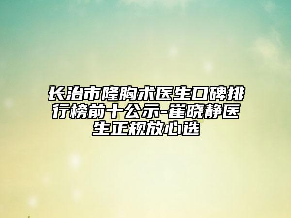 长治市隆胸术医生口碑排行榜前十公示-崔晓静医生正规放心选