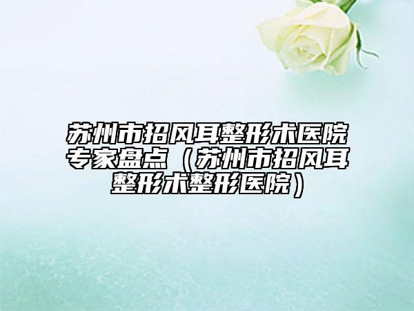 苏州市招风耳整形术医院专家盘点（苏州市招风耳整形术整形医院）