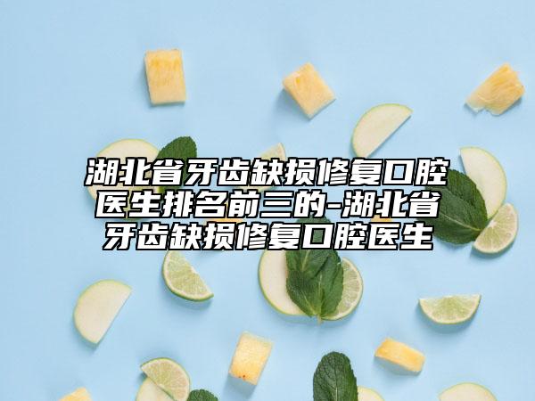 湖北省牙齿缺损修复口腔医生排名前三的-湖北省牙齿缺损修复口腔医生