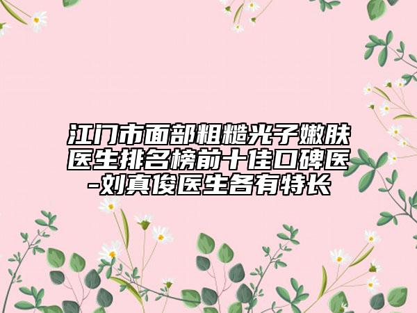 江门市面部粗糙光子嫩肤医生排名榜前十佳口碑医-刘真俊医生各有特长