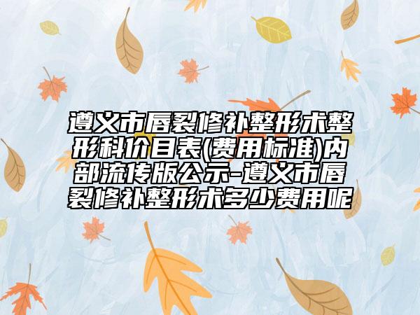 遵义市唇裂修补整形术整形科价目表(费用标准)内部流传版公示-遵义市唇裂修补整形术多少费用呢