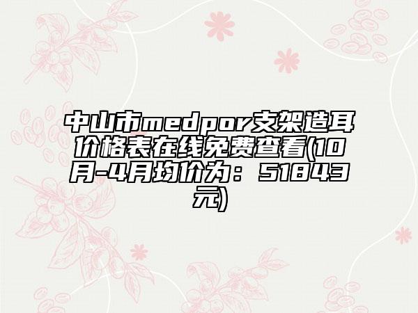 中山市medpor支架造耳价格表在线免费查看(10月-4月均价为：51843元)