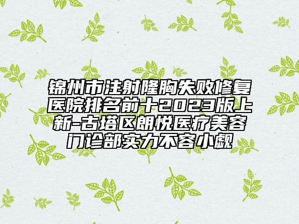 锦州市注射隆胸失败修复医院排名前十2023版上新-古塔区朗悦医疗美容门诊部实力不容小觑