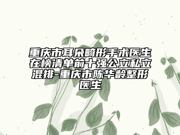 重庆市耳朵畸形手术医生在榜清单前十强公立私立混排-重庆市陈华龄整形医生