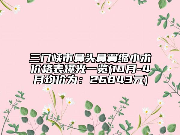 三门峡市鼻头鼻翼缩小术价格表爆光一览(10月-4月均价为：26843元)