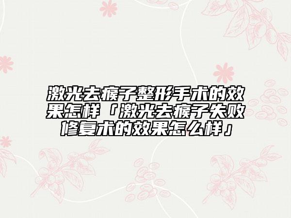激光去瘊子整形手术的效果怎样「激光去瘊子失败修复术的效果怎么样」