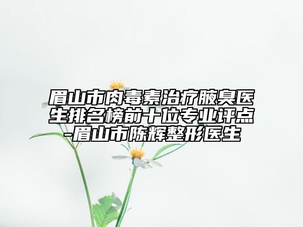 眉山市肉毒素治疗腋臭医生排名榜前十位专业评点-眉山市陈辉整形医生