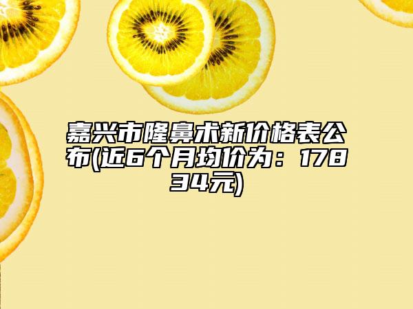 嘉兴市隆鼻术新价格表公布(近6个月均价为：17834元)