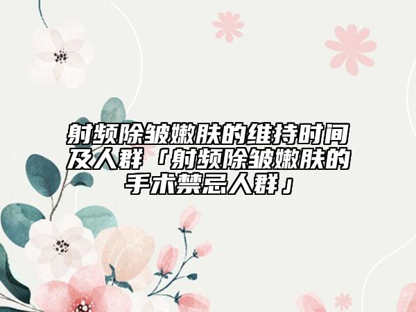射频除皱嫩肤的维持时间及人群「射频除皱嫩肤的手术禁忌人群」