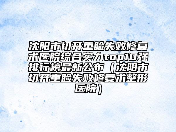 沈阳市切开重睑失败修复术医院综合实力top10强排行榜最新公布（沈阳市切开重睑失败修复术整形医院）