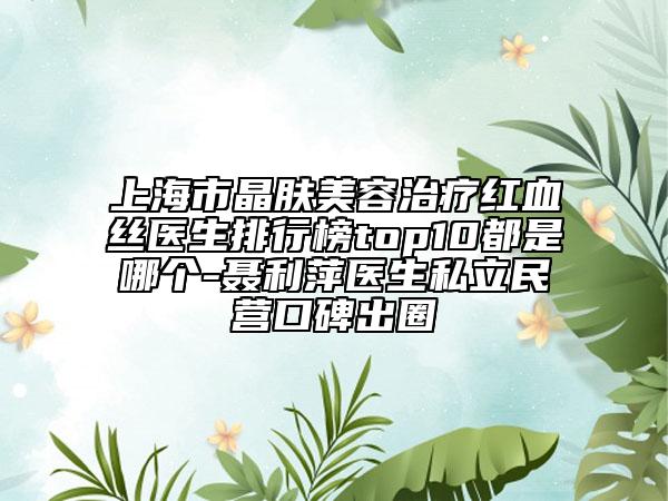 上海市晶肤美容治疗红血丝医生排行榜top10都是哪个-聂利萍医生私立民营口碑出圈