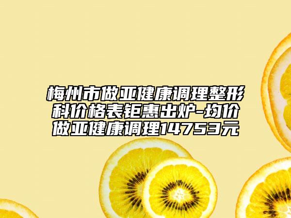 梅州市做亚健康调理整形科价格表钜惠出炉-均价做亚健康调理14753元