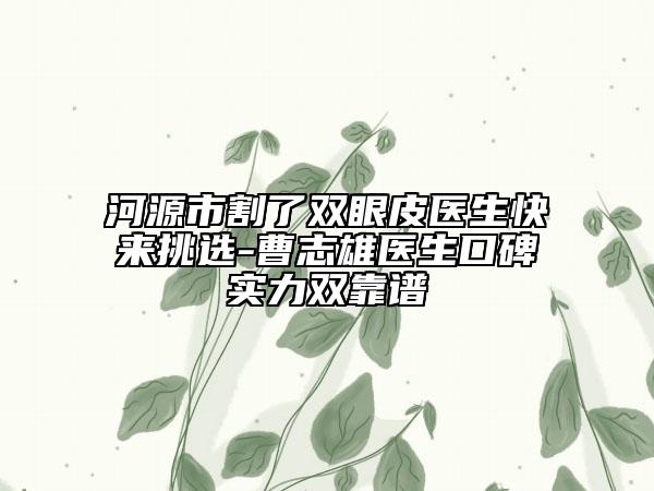 河源市割了双眼皮医生快来挑选-曹志雄医生口碑实力双靠谱