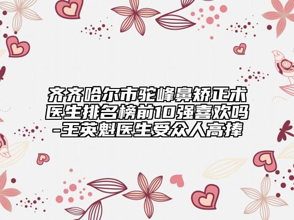 齐齐哈尔市驼峰鼻矫正术医生排名榜前10强喜欢吗-王英魁医生受众人高捧