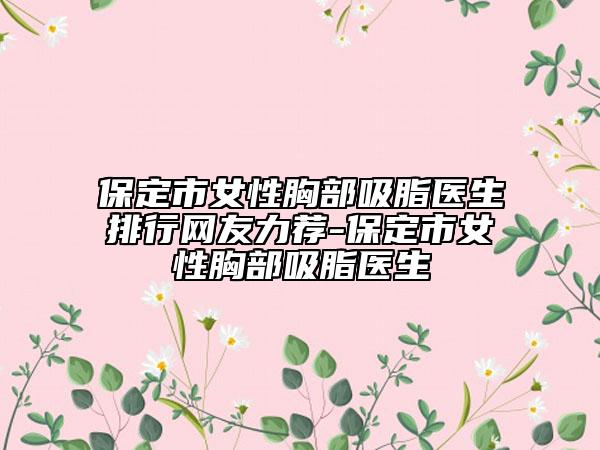 保定市女性胸部吸脂医生排行网友力荐-保定市女性胸部吸脂医生