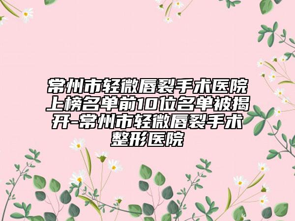 常州市轻微唇裂手术医院上榜名单前10位名单被揭开-常州市轻微唇裂手术整形医院