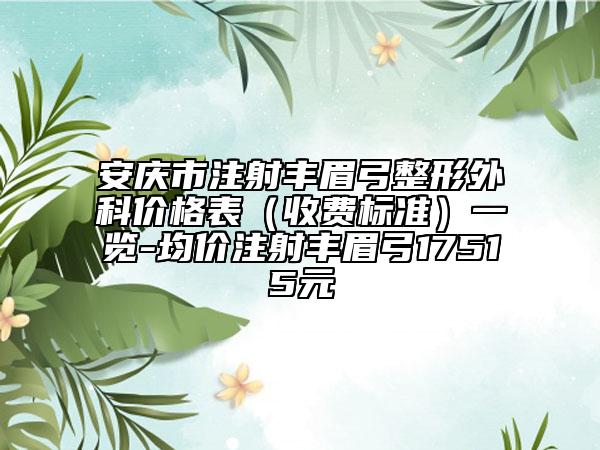 安庆市注射丰眉弓整形外科价格表（收费标准）一览-均价注射丰眉弓17515元