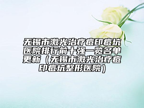 无锡市激光治疗痘印痘坑医院排行前十强一览名单更新（无锡市激光治疗痘印痘坑整形医院）