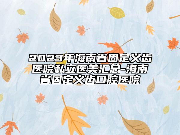 2023年海南省固定义齿医院私立医美汇总-海南省固定义齿口腔医院