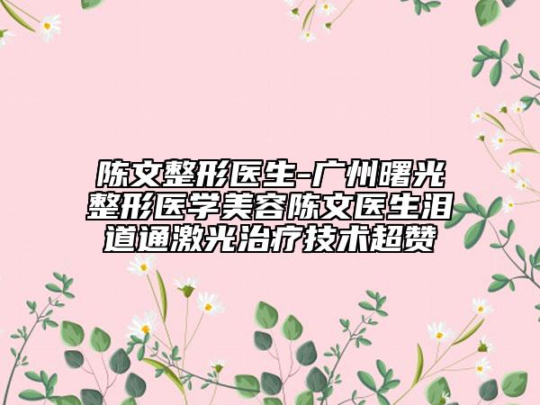陈文整形医生-广州曙光整形医学美容陈文医生泪道通激光治疗技术超赞