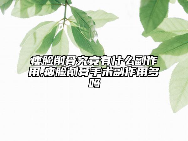 瘦脸削骨究竟有什么副作用,瘦脸削骨手术副作用多吗