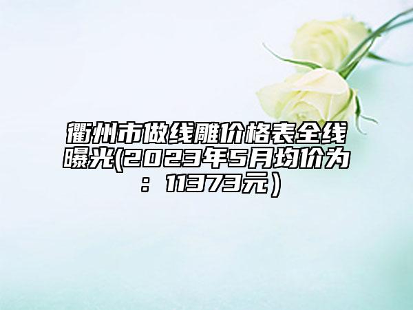 衢州市做线雕价格表全线曝光(2023年5月均价为：11373元）