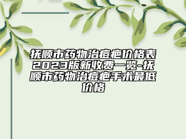 抚顺市药物治痘疤价格表2023版新收费一览-抚顺市药物治痘疤手术最低价格