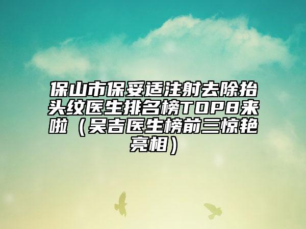 保山市保妥适注射去除抬头纹医生排名榜TOP8来啦（吴吉医生榜前三惊艳亮相）